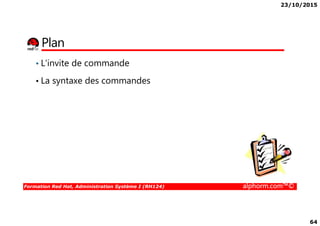 23/10/2015
64
Plan
• L'invite de commande
• La syntaxe des commandes
Formation Red Hat, Administration Système I (RH124) alphorm.com™©
 