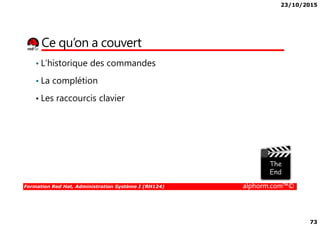 23/10/2015
73
Ce qu’on a couvert
• L’historique des commandes
• La complétion
• Les raccourcis clavier
Formation Red Hat, Administration Système I (RH124) alphorm.com™©
 