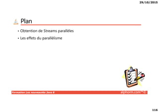 29/10/2015
116
Plan
• Obtention de Streams parallèles
• Les effets du parallèlisme
Formation Les nouveautés Java 8 alphorm.com™©
 
