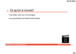 29/10/2015
149
Ce qu’on a couvert
• Les dates selon les chronologies
• Les possibilités de DateTimeFormatter
Formation Les nouveautés Java 8 alphorm.com™©
 