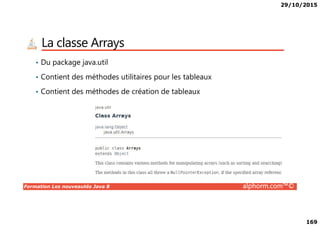 29/10/2015
169
La classe Arrays
• Du package java.util
• Contient des méthodes utilitaires pour les tableaux
• Contient des méthodes de création de tableaux
Formation Les nouveautés Java 8 alphorm.com™©
 