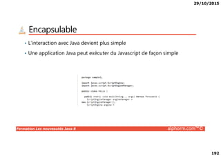 29/10/2015
192
Encapsulable
• L’interaction avec Java devient plus simple
• Une application Java peut exécuter du Javascript de façon simple
Formation Les nouveautés Java 8 alphorm.com™©
 