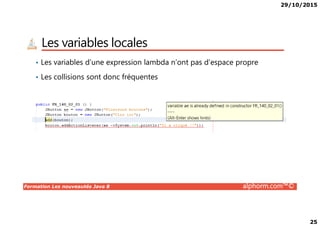 29/10/2015
25
Les variables locales
• Les variables d’une expression lambda n’ont pas d’espace propre
• Les collisions sont donc fréquentes
Formation Les nouveautés Java 8 alphorm.com™©
 