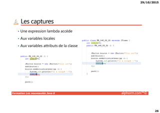 29/10/2015
26
Les captures
• Une expression lambda accède
• Aux variables locales
• Aux variables attributs de la classe
Formation Les nouveautés Java 8 alphorm.com™©
 