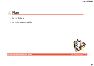 29/10/2015
34
Plan
• Le problème
• La solution nouvelle
Formation Les nouveautés Java 8 alphorm.com™©
 