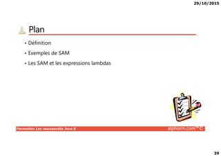 29/10/2015
39
Plan
• Définition
• Exemples de SAM
• Les SAM et les expressions lambdas
Formation Les nouveautés Java 8 alphorm.com™©
 