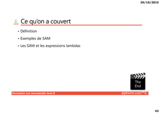 29/10/2015
43
Ce qu’on a couvert
• Définition
• Exemples de SAM
• Les SAM et les expressions lambdas
Formation Les nouveautés Java 8 alphorm.com™©
 