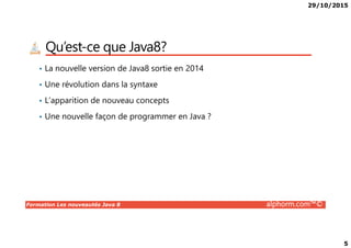 29/10/2015
5
Qu’est-ce que Java8?
• La nouvelle version de Java8 sortie en 2014
• Une révolution dans la syntaxe
• L’apparition de nouveau concepts
• Une nouvelle façon de programmer en Java ?
Formation Les nouveautés Java 8 alphorm.com™©
 