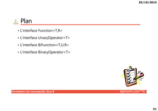 29/10/2015
51
Plan
• L’interface Function<T,R>
• L’interface UnaryOperator<T>
• L’interface BiFunction<T,U,R>
• L’interface BinaryOperator<T>
Formation Les nouveautés Java 8 alphorm.com™©
 