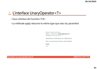 29/10/2015
53
L’interface UnaryOperator<T>
• Sous interface de Function<T,R>
• La méthode apply retourne le même type que celui du paramètre
Formation Les nouveautés Java 8 alphorm.com™©
 