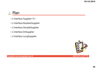 29/10/2015
66
Plan
• L’interface Supplier<T>
• L’interface BooleanSupplier
• L’interface DoubleSupplier
• L’interface IntSupplier
Formation Les nouveautés Java 8 alphorm.com™©
• L’interface LongSupplier
 