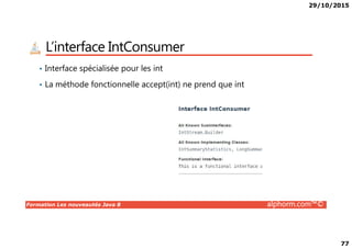 29/10/2015
77
L’interface IntConsumer
• Interface spécialisée pour les int
• La méthode fonctionnelle accept(int) ne prend que int
Formation Les nouveautés Java 8 alphorm.com™©
 