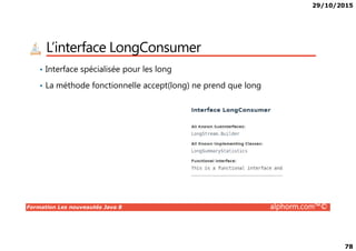 29/10/2015
78
L’interface LongConsumer
• Interface spécialisée pour les long
• La méthode fonctionnelle accept(long) ne prend que long
Formation Les nouveautés Java 8 alphorm.com™©
 