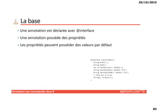 29/10/2015
85
La base
• Une annotation est déclarée avec @interface
• Une annotation possède des propriétés
• Les propriétés peuvent posséder des valeurs par défaut
Formation Les nouveautés Java 8 alphorm.com™©
 