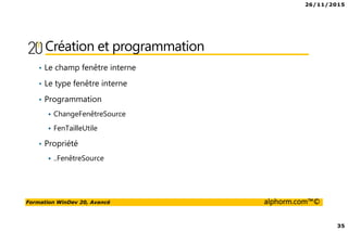 26/11/2015
35
Formation WinDev 20, Avancé alphorm.com™©
Création et programmation
• Le champ fenêtre interne
• Le type fenêtre interne
• Programmation
ChangeFenêtreSource
FenTailleUtile
• Propriété
..FenêtreSource
 
