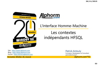 26/11/2015
53
Formation WinDev 20, Avancé alphorm.com™©
Site : http://www.alphorm.com
Blog : http://blog.alphorm.com
Forum : http://forum.alphorm.com
Patrick Antouly
Formateur, Développeur et Consultant
patrick@antouly.fr
Les contextes
indépendants HFSQL
L’Interface Homme-Machine
 