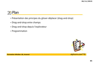 26/11/2015
85
Formation WinDev 20, Avancé alphorm.com™©
Plan
• Présentation des principes du glisser-déplacer (drag-and-drop)
• Drag-and-drop entre champs
• Drag-and-drop depuis l’explorateur
• Programmation
 