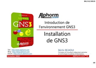 04/12/2015
10
Formation GNS3 alphorm.com™©
Béchir BEJAOUI
Formateur et Consultant indépendant spécialisé
en technologie et systèmes d’informations
Installation
de GNS3
Introduction de
l'environnement GNS3
Site : http://www.alphorm.com
Blog : http://blog.alphorm.com
Forum : http://forum.alphorm.com
 