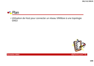04/12/2015
108
Formation GNS3 alphorm.com™©
Plan
• Utilisation de Host pour connecter un réseau VMWare à une topologie
GNS3
 
