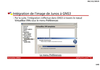 04/12/2015
140
Formation GNS3 alphorm.com™©
Intégration de l’image de Junos à GNS3
• Par la suite, l’intégration s’effectue dans GNS3 à travers le nœud
VirtualBox VMs sous le menu Préférences
Le menu Préférences
 