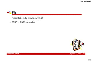 04/12/2015
142
Formation GNS3 alphorm.com™©
Plan
• Présentation du simulateur ENSP
• ENSP et GNS3 ensemble
 