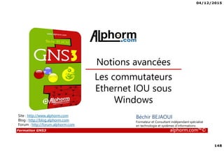 04/12/2015
148
Formation GNS3 alphorm.com™©
Béchir BEJAOUI
Formateur et Consultant indépendant spécialisé
en technologie et systèmes d’informations
Les commutateurs
Ethernet IOU sous
Windows
Notions avancées
Site : http://www.alphorm.com
Blog : http://blog.alphorm.com
Forum : http://forum.alphorm.com
 