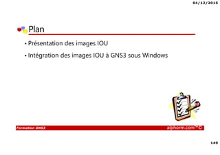 04/12/2015
149
Formation GNS3 alphorm.com™©
Plan
• Présentation des images IOU
• Intégration des images IOU à GNS3 sous Windows
 