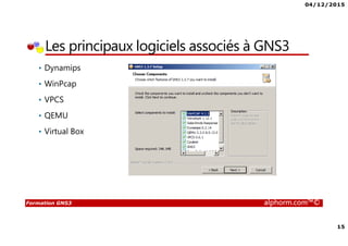 04/12/2015
15
Formation GNS3 alphorm.com™©
Les principaux logiciels associés à GNS3
• Dynamips
• WinPcap
• VPCS
• QEMU
• Virtual Box
 