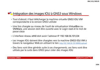 04/12/2015
7
Formation GNS3 alphorm.com™©
Connaissances requises
• Connaissances de base en terme réseau
• Connaissances de base en terme de configuration des
équipements Cisco
• Familiarité avec l’environnement Windows et Linux en
terme de configuration des cartes réseaux
• Vous pouvez vous faire aider par la formation ICND1 sur
Alphorm
Lien : http://www.alphorm.com/tutoriel/formation-en-ligne-
cisco-icnd1-ccent-100-101
Formateur : Noel MACE
 