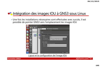 04/12/2015
160
Formation GNS3 alphorm.com™©
Intégration des images IOU à GNS3 sous Linux
• Une fois les installations nécessaires sont effectuées avec succès, il est
possible de pointer GNS3 vers l’emplacement les images IOU
L’ajout et la configuration de l’image IOU
 