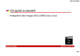 04/12/2015
161
Formation GNS3 alphorm.com™©
Ce qu’on a couvert
• Intégration des images IOU à GNS3 sous Linux
 