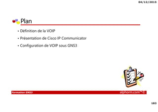 04/12/2015
183
Formation GNS3 alphorm.com™©
Plan
• Définition de la VOIP
• Présentation de Cisco IP Communicator
• Configuration de VOIP sous GNS3
 
