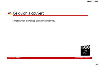 04/12/2015
22
Formation GNS3 alphorm.com™©
Ce qu’on a couvert
• Installation de GNS3 sous Linux Ubuntu
 