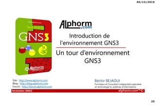 04/12/2015
23
Formation GNS3 alphorm.com™©
Un tour d’environnement
GNS3
Introduction de
l'environnement GNS3
Béchir BEJAOUI
Formateur et Consultant indépendant spécialisé
en technologie et systèmes d’informations
Site : http://www.alphorm.com
Blog : http://blog.alphorm.com
Forum : http://forum.alphorm.com
 