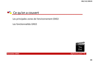 04/12/2015
26
Formation GNS3 alphorm.com™©
Ce qu’on a couvert
Les principales zones de l’environnement GNS3
Les fonctionnalités GNS3
 