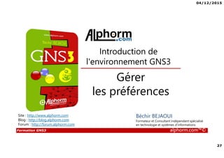 04/12/2015
27
Formation GNS3 alphorm.com™©
Gérer
les préférences
Introduction de
l'environnement GNS3
Béchir BEJAOUI
Formateur et Consultant indépendant spécialisé
en technologie et systèmes d’informations
Site : http://www.alphorm.com
Blog : http://blog.alphorm.com
Forum : http://forum.alphorm.com
 