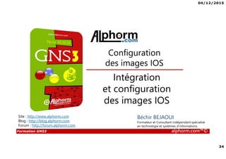 04/12/2015
34
Formation GNS3 alphorm.com™©
Béchir BEJAOUI
Formateur et Consultant indépendant spécialisé
en technologie et systèmes d’informations
Intégration
et configuration
des images IOS
Configuration
des images IOS
Site : http://www.alphorm.com
Blog : http://blog.alphorm.com
Forum : http://forum.alphorm.com
 