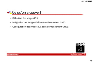 04/12/2015
41
Formation GNS3 alphorm.com™©
Ce qu’on a couvert
• Définition des images IOS
• Intégration des images IOS sous environnement GNS3
• Configuration des images IOS sous environnement GNS3
 