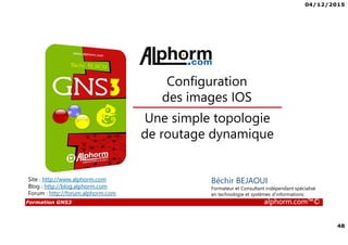 04/12/2015
48
Formation GNS3 alphorm.com™©
Béchir BEJAOUI
Formateur et Consultant indépendant spécialisé
en technologie et systèmes d’informations
Une simple topologie
de routage dynamique
Configuration
des images IOS
Site : http://www.alphorm.com
Blog : http://blog.alphorm.com
Forum : http://forum.alphorm.com
 