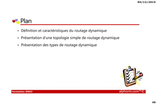 04/12/2015
49
Formation GNS3 alphorm.com™©
Plan
• Définition et caractéristiques du routage dynamique
• Présentation d’une topologie simple de routage dynamique
• Présentation des types de routage dynamique
 