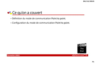 04/12/2015
71
Formation GNS3 alphorm.com™©
Ce qu’on a couvert
• Définition du mode de communication Point to point.
• Configuration du mode de communication Point to point.
 