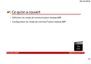 04/12/2015
75
Formation GNS3 alphorm.com™©
Ce qu’on a couvert
• Définition du mode de communication Inverse ARP
• Configuration du mode de communi²cation Inverse ARP
 