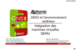 04/12/2015
88
Formation GNS3 alphorm.com™©
Béchir BEJAOUI
Formateur et Consultant indépendant spécialisé
en technologie et systèmes d’informations
Intégration des
machines virtuelles
QEMU
GNS3 et l’environnement
extérieur
Site : http://www.alphorm.com
Blog : http://blog.alphorm.com
Forum : http://forum.alphorm.com
 