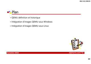 04/12/2015
89
Formation GNS3 alphorm.com™©
Plan
• QEMU définition et historique
• Intégration d’images QEMU sous Windows
• Intégration d’images QEMU sous Linux
 