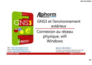 04/12/2015
94
Formation GNS3 alphorm.com™©
Béchir BEJAOUI
Formateur et Consultant indépendant spécialisé
en technologie et systèmes d’informations
Connexion au réseau
physique, wifi
Windows
GNS3 et l’environnement
extérieur
Site : http://www.alphorm.com
Blog : http://blog.alphorm.com
Forum : http://forum.alphorm.com
 