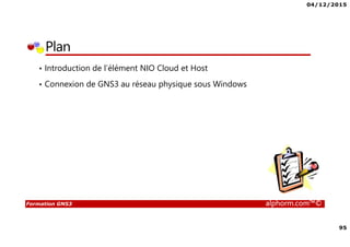 04/12/2015
95
Formation GNS3 alphorm.com™©
Plan
• Introduction de l’élément NIO Cloud et Host
• Connexion de GNS3 au réseau physique sous Windows
 