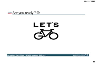 16/12/2015
11
Formation Cisco CCNA – ICND2 (examen 200-101) alphorm.com™©
Are you ready ? ☺
 