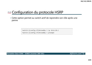 16/12/2015
134
Formation Cisco CCNA – ICND2 (examen 200-101) alphorm.com™©
Configuration du protocole HSRP
• Cette option permet au switch actif de reprendre son rôle après une
panne
 
