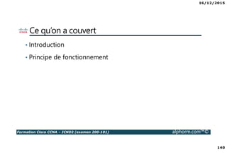 16/12/2015
140
Formation Cisco CCNA – ICND2 (examen 200-101) alphorm.com™©
Ce qu’on a couvert
• Introduction
• Principe de fonctionnement
 