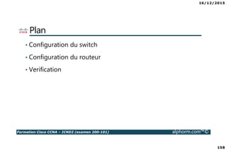 16/12/2015
158
Formation Cisco CCNA – ICND2 (examen 200-101) alphorm.com™©
Plan
• Configuration du switch
• Configuration du routeur
• Verification
 